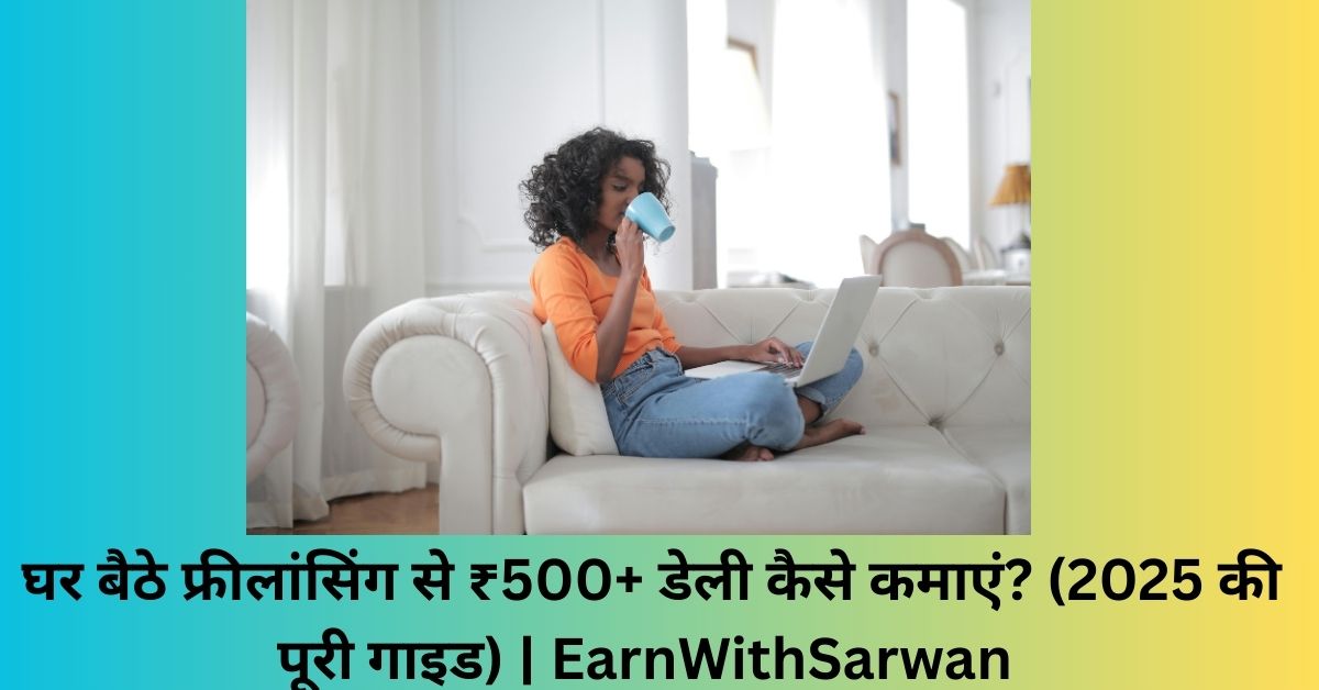 घर बैठे फ्रीलांसिंग से ₹500+ डेली कैसे कमाएं (2025 की पूरी गाइड) EarnWithSarwan